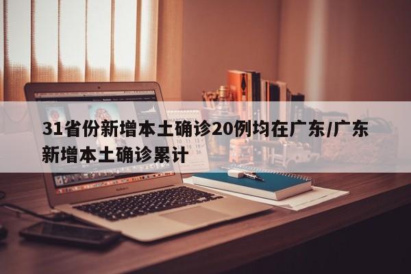 31省份新增本土确诊20例均在广东/广东新增本土确诊累计