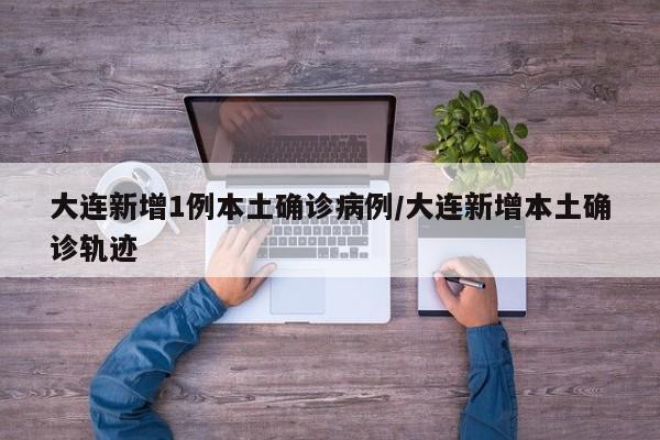 大连新增1例本土确诊病例/大连新增本土确诊轨迹