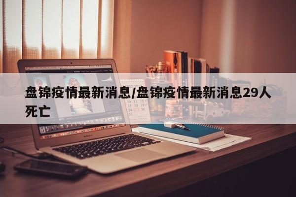 盘锦疫情最新消息/盘锦疫情最新消息29人死亡