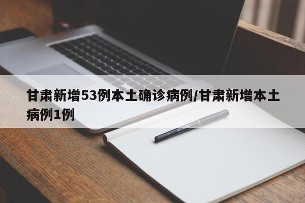 甘肃新增53例本土确诊病例/甘肃新增本土病例1例