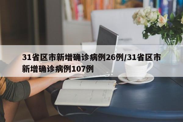31省区市新增确诊病例26例/31省区市新增确诊病例107例