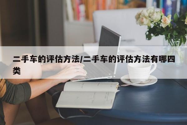 二手车的评估方法/二手车的评估方法有哪四类