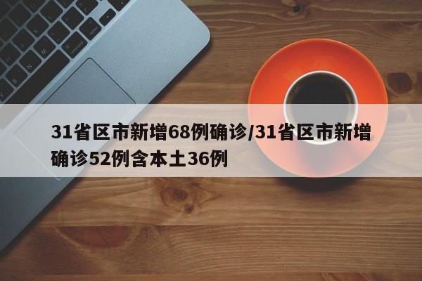 31省区市新增68例确诊/31省区市新增确诊52例含本土36例