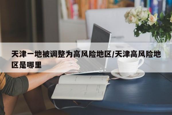 天津一地被调整为高风险地区/天津高风险地区是哪里