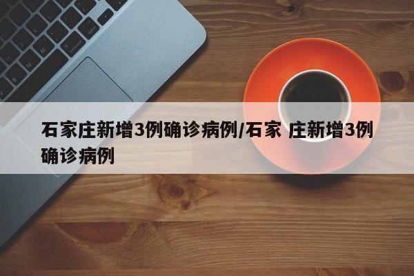 石家庄新增3例确诊病例/石家 庄新增3例确诊病例