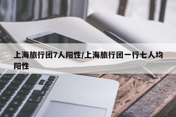 上海旅行团7人阳性/上海旅行团一行七人均阳性
