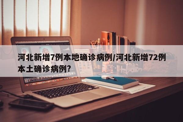 河北新增7例本地确诊病例/河北新增72例本土确诊病例?