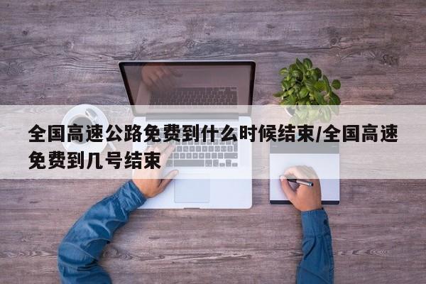 全国高速公路免费到什么时候结束/全国高速免费到几号结束