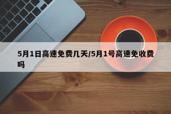 5月1日高速免费几天/5月1号高速免收费吗