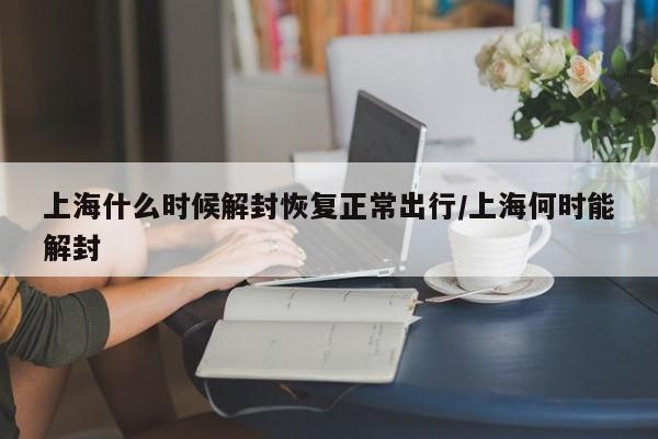 上海什么时候解封恢复正常出行/上海何时能解封