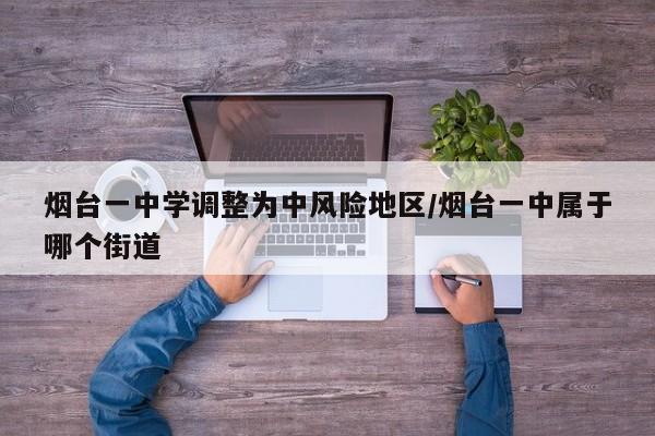 烟台一中学调整为中风险地区/烟台一中属于哪个街道