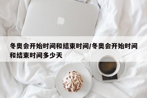 冬奥会开始时间和结束时间/冬奥会开始时间和结束时间多少天
