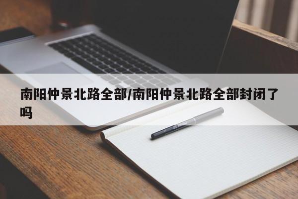 南阳仲景北路全部/南阳仲景北路全部封闭了吗