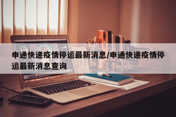 申通快递疫情停运最新消息/申通快递疫情停运最新消息查询