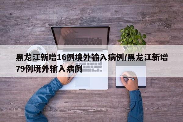 黑龙江新增16例境外输入病例/黑龙江新增79例境外输入病例