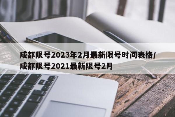 成都限号2023年2月最新限号时间表格/成都限号2021最新限号2月