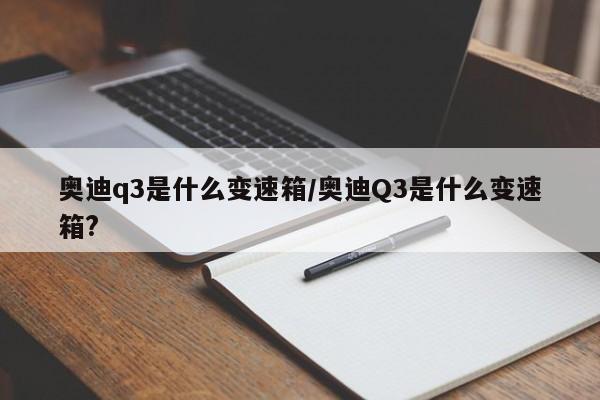 奥迪q3是什么变速箱/奥迪Q3是什么变速箱?