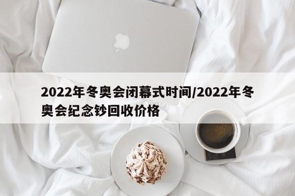 2022年冬奥会闭幕式时间/2022年冬奥会纪念钞回收价格