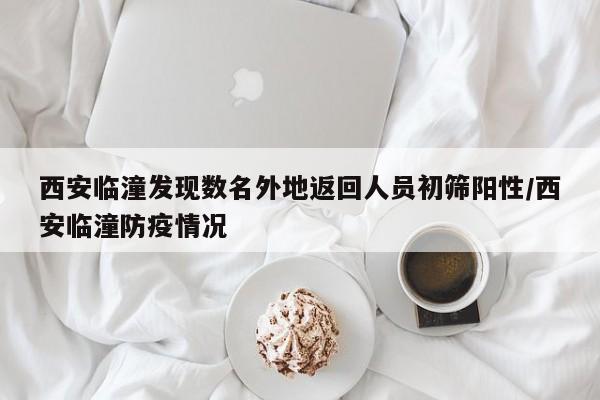 西安临潼发现数名外地返回人员初筛阳性/西安临潼防疫情况
