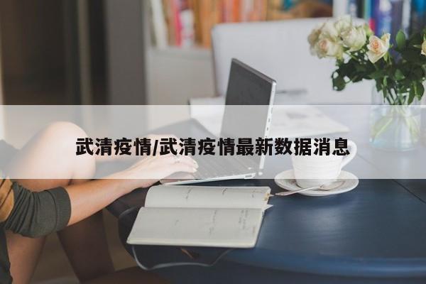 武清疫情/武清疫情最新数据消息