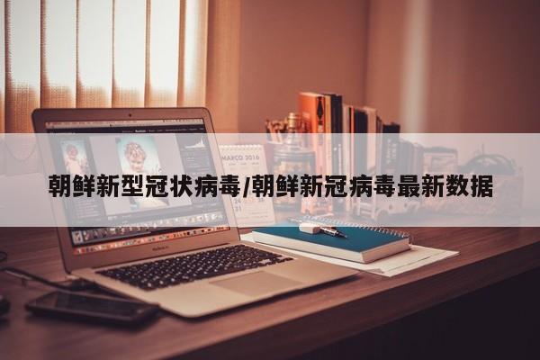 朝鲜新型冠状病毒/朝鲜新冠病毒最新数据