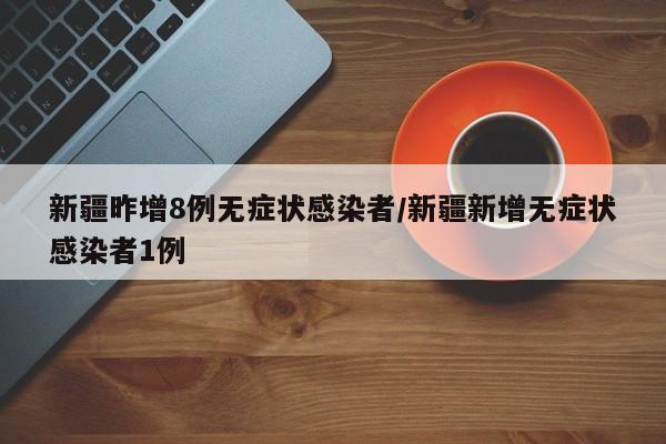 新疆昨增8例无症状感染者/新疆新增无症状感染者1例