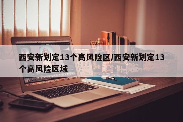 西安新划定13个高风险区/西安新划定13个高风险区域