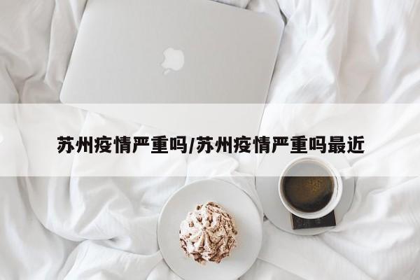 苏州疫情严重吗/苏州疫情严重吗最近