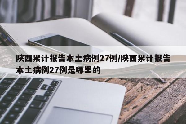陕西累计报告本土病例27例/陕西累计报告本土病例27例是哪里的
