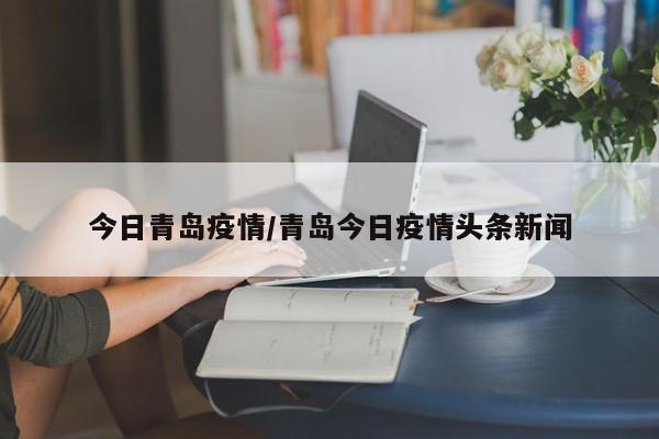 今日青岛疫情/青岛今日疫情头条新闻
