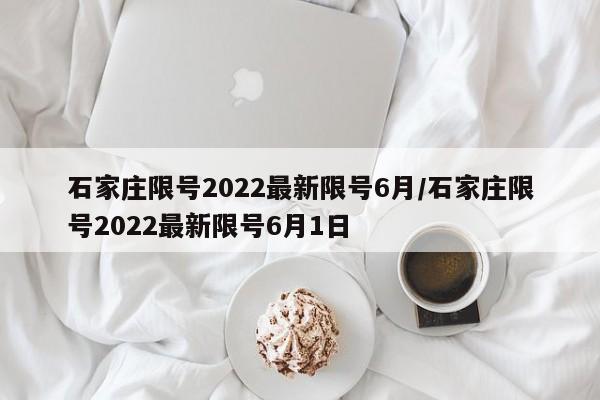 石家庄限号2022最新限号6月/石家庄限号2022最新限号6月1日