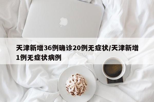 天津新增36例确诊20例无症状/天津新增1例无症状病例