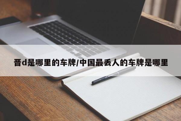 晋d是哪里的车牌/中国最丢人的车牌是哪里