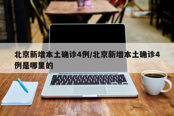 北京新增本土确诊4例/北京新增本土确诊4例是哪里的