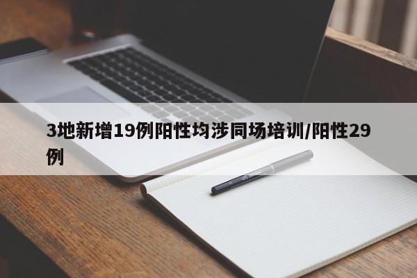 3地新增19例阳性均涉同场培训/阳性29例