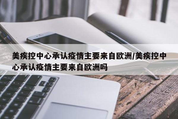 美疾控中心承认疫情主要来自欧洲/美疾控中心承认疫情主要来自欧洲吗