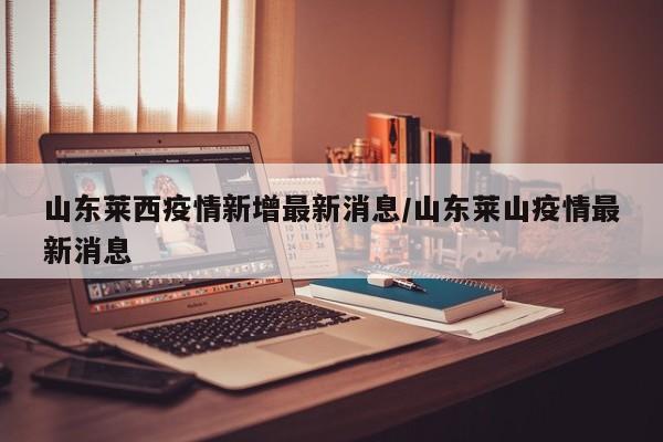 山东莱西疫情新增最新消息/山东莱山疫情最新消息