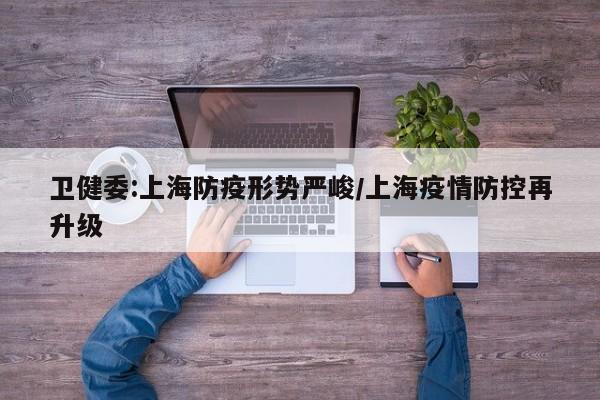 卫健委:上海防疫形势严峻/上海疫情防控再升级