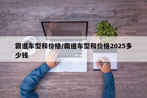 霸道车型和价格/霸道车型和价格2025多少钱
