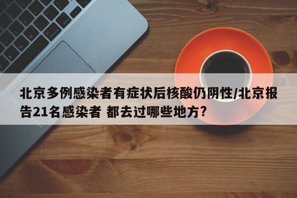 北京多例感染者有症状后核酸仍阴性/北京报告21名感染者 都去过哪些地方?