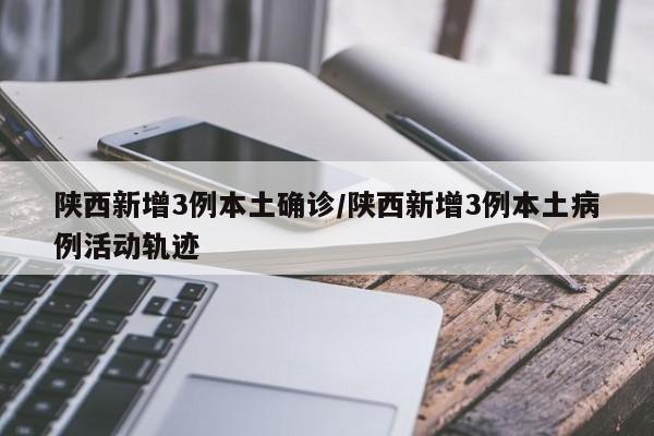 陕西新增3例本土确诊/陕西新增3例本土病例活动轨迹