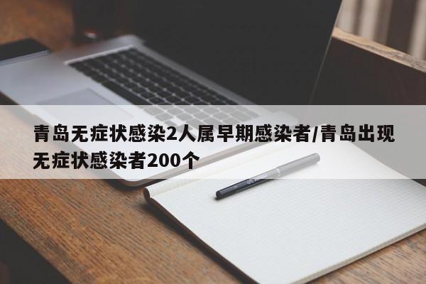 青岛无症状感染2人属早期感染者/青岛出现无症状感染者200个