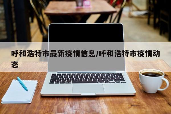呼和浩特市最新疫情信息/呼和浩特市疫情动态
