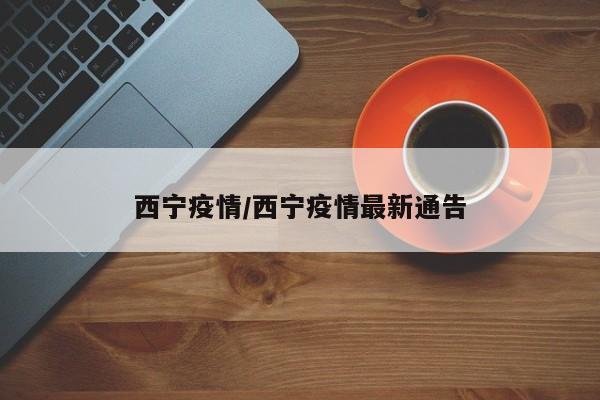 西宁疫情/西宁疫情最新通告
