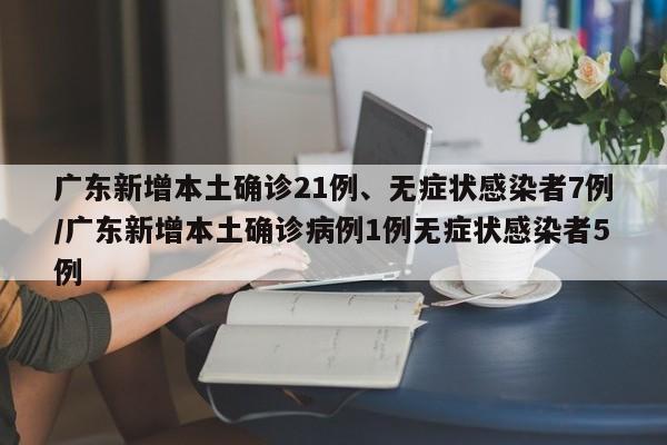广东新增本土确诊21例、无症状感染者7例/广东新增本土确诊病例1例无症状感染者5例