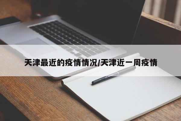 天津最近的疫情情况/天津近一周疫情
