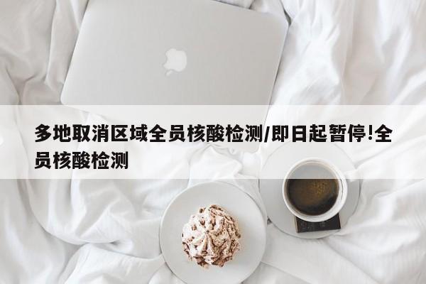 多地取消区域全员核酸检测/即日起暂停!全员核酸检测