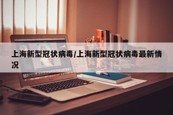 上海新型冠状病毒/上海新型冠状病毒最新情况