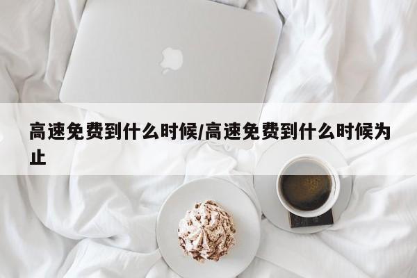 高速免费到什么时候/高速免费到什么时候为止