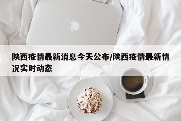 陕西疫情最新消息今天公布/陕西疫情最新情况实时动态